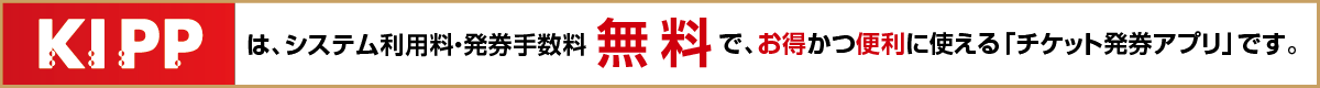 KIPPは、システム利用料・発券手数料が無料で、お得かつ便利に使える「チケット発券アプリ」です。
